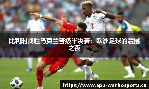 比利时战胜乌克兰晋级半决赛：欧洲足球的震撼之夜