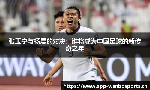 张玉宁与杨晨的对决：谁将成为中国足球的新传奇之星
