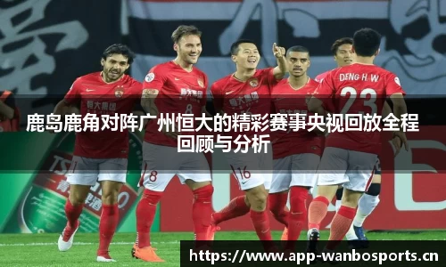 鹿岛鹿角对阵广州恒大的精彩赛事央视回放全程回顾与分析