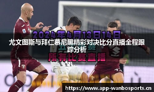 尤文图斯与拜仁慕尼黑精彩对决比分直播全程跟踪分析