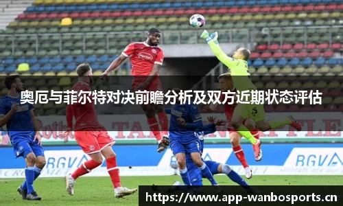 奥厄与菲尔特对决前瞻分析及双方近期状态评估