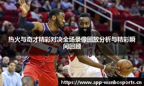 热火与奇才精彩对决全场录像回放分析与精彩瞬间回顾