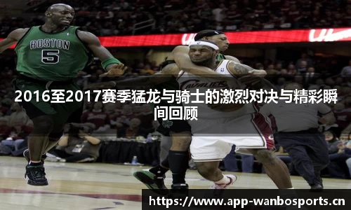 2016至2017赛季猛龙与骑士的激烈对决与精彩瞬间回顾