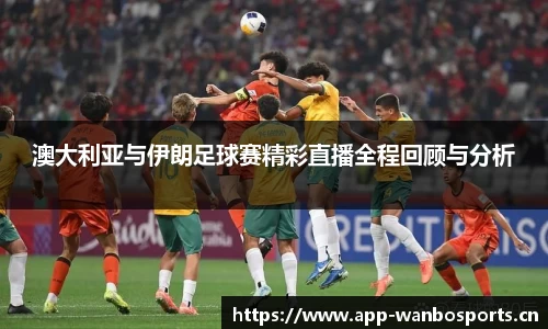 澳大利亚与伊朗足球赛精彩直播全程回顾与分析
