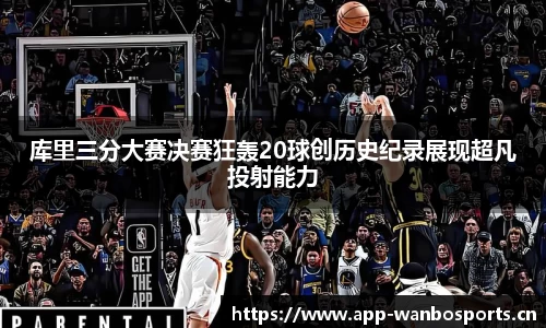 库里三分大赛决赛狂轰20球创历史纪录展现超凡投射能力