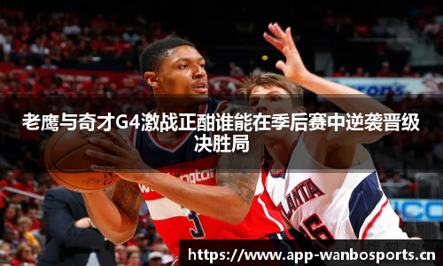 老鹰与奇才G4激战正酣谁能在季后赛中逆袭晋级决胜局